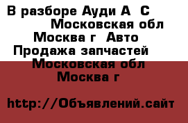  В разборе Ауди А6 С6 Audi A6 C6 - Московская обл., Москва г. Авто » Продажа запчастей   . Московская обл.,Москва г.